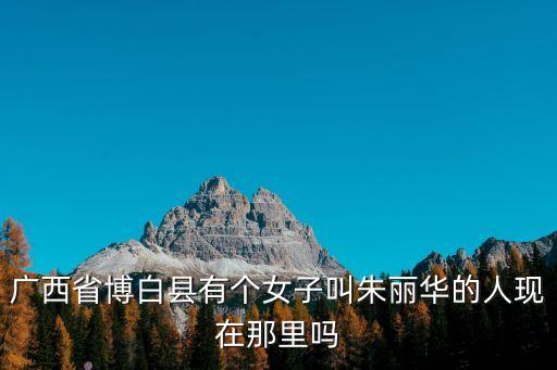 廣西省博白縣有個女子叫朱麗華的人現在那里嗎