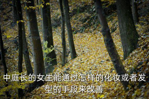中庭長(zhǎng)的女生能通過(guò)怎樣的化妝或者發(fā)型的手段來(lái)改善