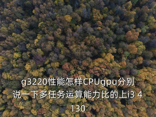 g3220性能怎樣CPUgpu分別說(shuō)一下多任務(wù)運(yùn)算能力比的上i3 4130