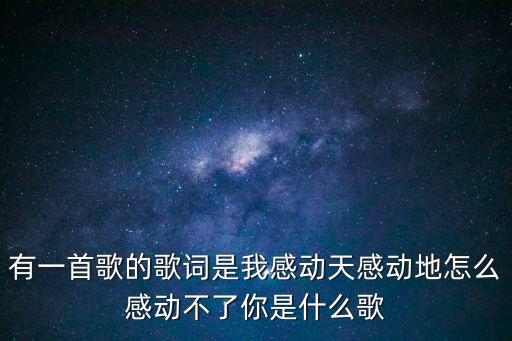 有一首歌的歌詞是我感動天感動地怎么感動不了你是什么歌