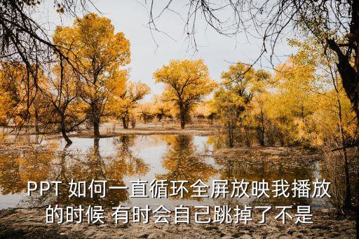 PPT 如何一直循環(huán)全屏放映我播放的時候 有時會自己跳掉了不是