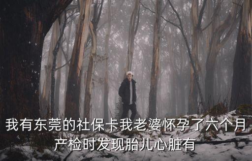 東莞產(chǎn)檢社保，我有東莞的社保卡我老婆懷孕了六個(gè)月產(chǎn)檢時(shí)發(fā)現(xiàn)胎兒心臟有