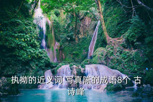 執(zhí)拗的近義詞 寫(xiě)真陳的成語(yǔ)8個(gè) 古詩(shī)峰