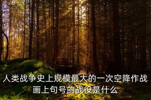 人類戰爭史上規模最大的一次空降作戰畫上句號的戰役是什么