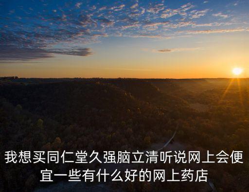 我想買同仁堂久強腦立清聽說網上會便宜一些有什么好的網上藥店