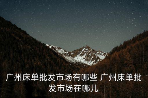 廣州床單批發市場有哪些 廣州床單批發市場在哪兒