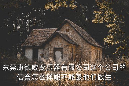 東莞蔡華仔，東莞康德威變壓器有限公司這個(gè)公司的信譽(yù)怎么樣能不能跟他們做生