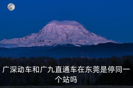 廣深動車和廣九直通車在東莞是停同一個站嗎