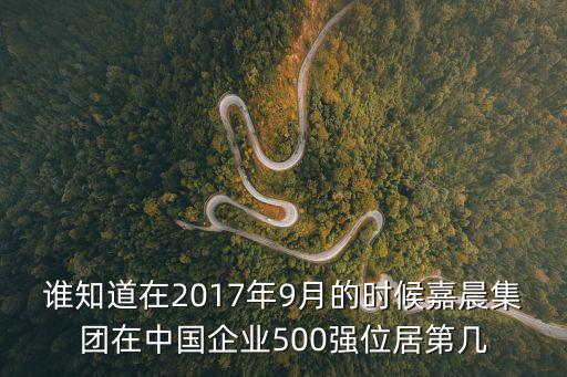 誰知道在2017年9月的時候嘉晨集團在中國企業500強位居第幾