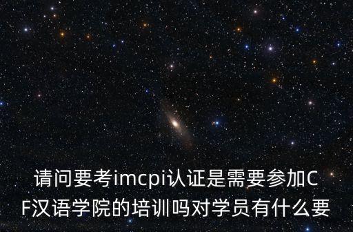 請問要考imcpi認(rèn)證是需要參加CF漢語學(xué)院的培訓(xùn)嗎對學(xué)員有什么要
