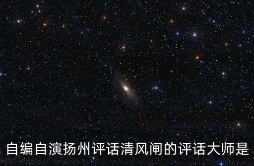 自編自演揚州評話清風(fēng)閘的評話大師是