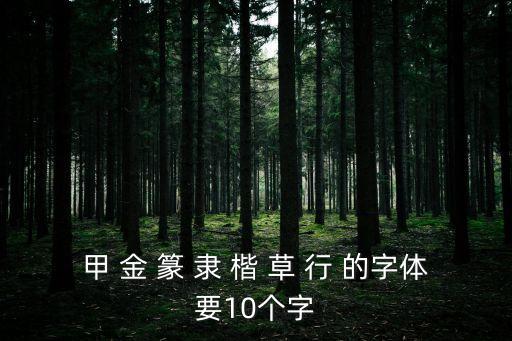 甲 金 篆 隸 楷 草 行 的字體要10個字