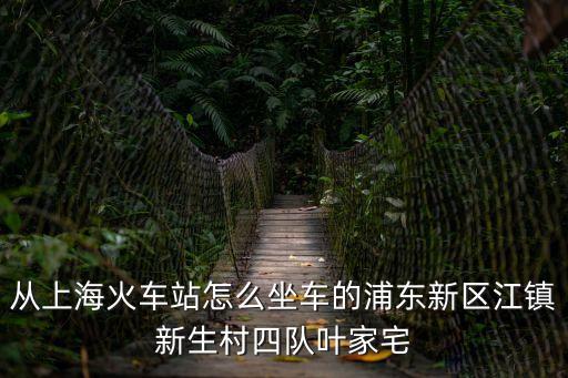 從上海火車站怎么坐車的浦東新區江鎮新生村四隊葉家宅