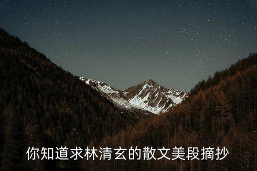 林清玄散文摘抄，你知道求林清玄的散文美段摘抄
