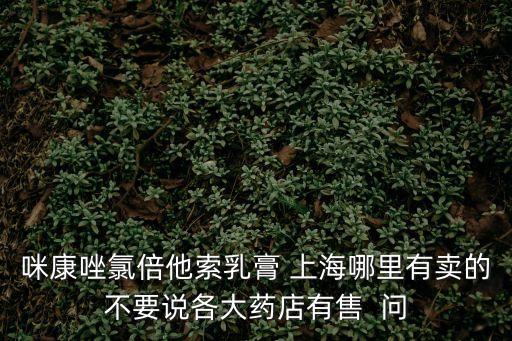 咪康唑氯倍他索乳膏 上海哪里有賣的不要說各大藥店有售  問