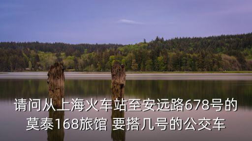 請問從上海火車站至安遠(yuǎn)路678號的莫泰168旅館 要搭幾號的公交車