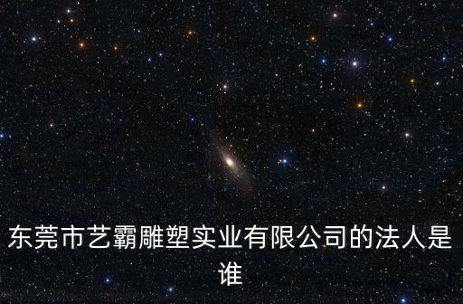 東莞市藝霸雕塑實業有限公司的法人是誰