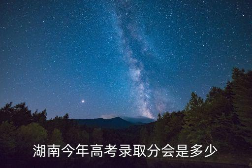 湖南今年高考錄取分會是多少