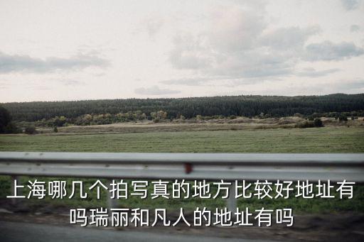 上海哪幾個拍寫真的地方比較好地址有嗎瑞麗和凡人的地址有嗎