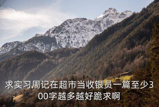 求實(shí)習(xí)周記在超市當(dāng)收銀員一篇至少300字越多越好跪求啊