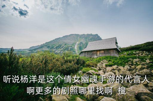 聽說楊洋是這個倩女幽魂手游的代言人啊更多的劇照哪里找啊  搜