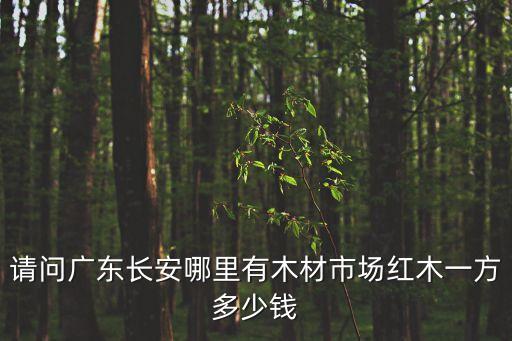 請問廣東長安哪里有木材市場紅木一方多少錢