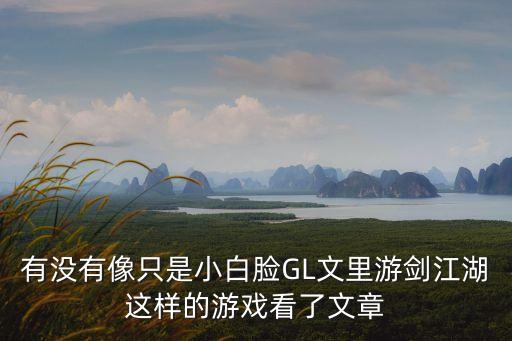 有沒有像只是小白臉GL文里游劍江湖這樣的游戲看了文章