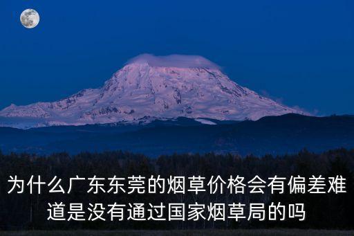 為什么廣東東莞的煙草價(jià)格會(huì)有偏差難道是沒(méi)有通過(guò)國(guó)家煙草局的嗎