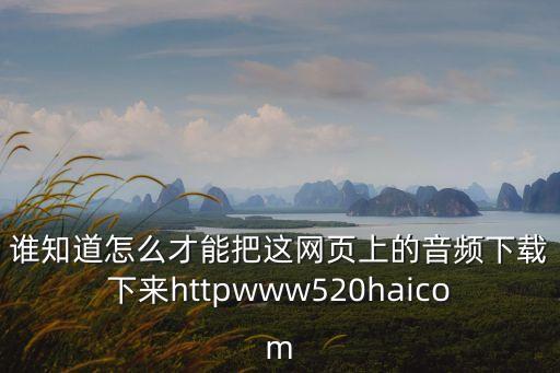 誰知道怎么才能把這網頁上的音頻下載下來httpwww520haicom