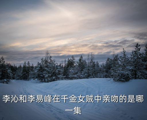 李沁和李易峰在千金女賊中親吻的是哪一集