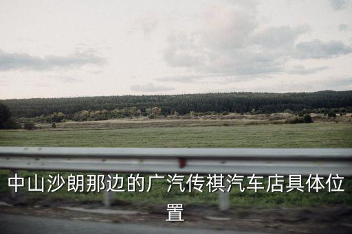 中山沙朗那邊的廣汽傳祺汽車店具體位置