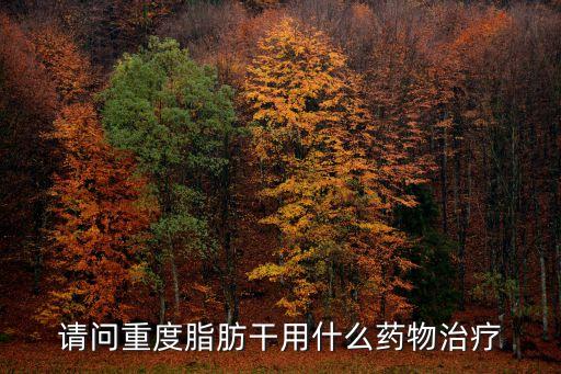 請問重度脂肪干用什么藥物治療