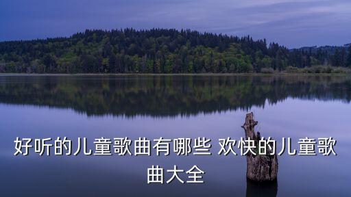 兒歌兒童歌曲大全，好聽的兒童歌曲有哪些 歡快的兒童歌曲大全
