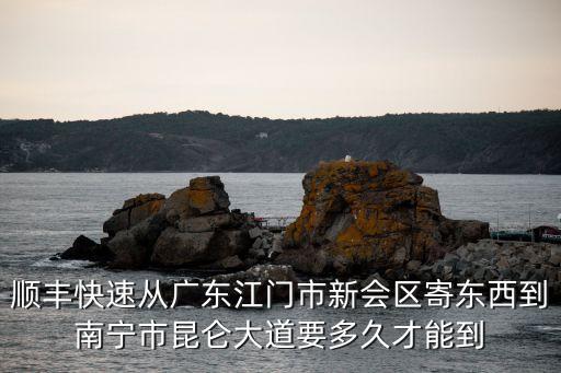 順豐快速從廣東江門市新會區寄東西到南寧市昆侖大道要多久才能到