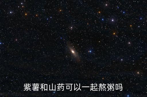 紫薯山藥粥，紫薯和山藥可以一起熬粥嗎