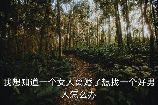 我想知道一個女人離婚了想找一個好男人怎么辦