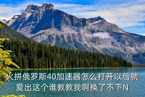 火拼俄羅斯40加速器怎么打開以后就愛出這個誰教教我啊換了不下N