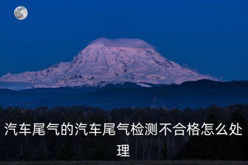 尾氣檢測不合格怎么辦，汽車尾氣檢測不合格要怎么辦