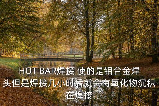 HOT BAR焊接 使的是鉬合金焊頭但是焊接幾小時后就會有氧化物沉積在焊接