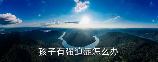 兒童強迫癥，孩子有強迫癥怎么辦