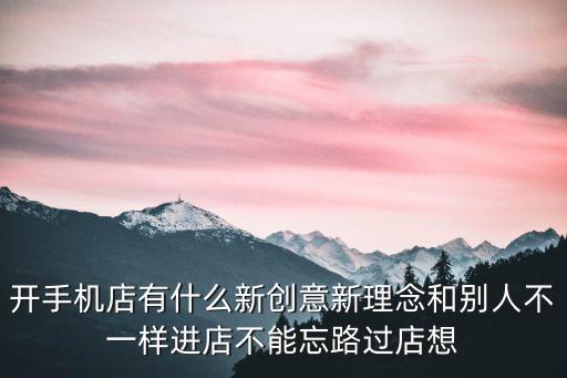 手機店圖片，開手機店有什么新創意新理念和別人不一樣進店不能忘路過店想