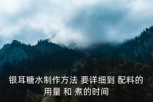 銀耳糖水制作方法 要詳細(xì)到 配料的用量 和 煮的時(shí)間