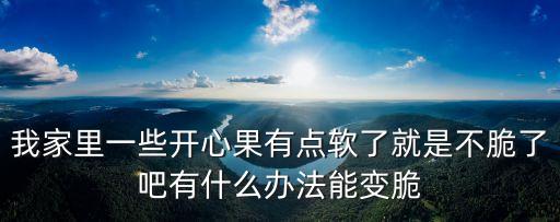 我家里一些開(kāi)心果有點(diǎn)軟了就是不脆了吧有什么辦法能變脆