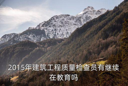 2015年建筑工程質量檢查員有繼續(xù)在教育嗎