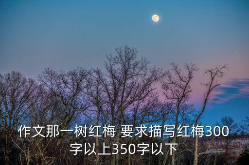 梅花的作文，作文那一樹(shù)紅梅 要求描寫(xiě)紅梅300字以上350字以下
