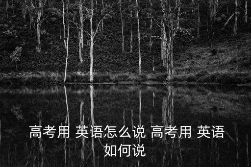  高考用 英語怎么說 高考用 英語如何說