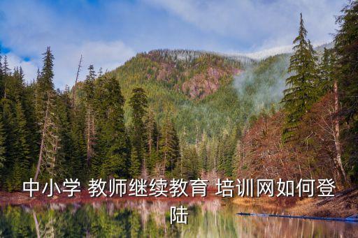 中小學(xué) 教師繼續(xù)教育 培訓(xùn)網(wǎng)如何登陸