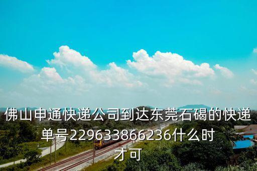 佛山申通快遞公司到達東莞石碣的快遞單號229633866236什么時才可