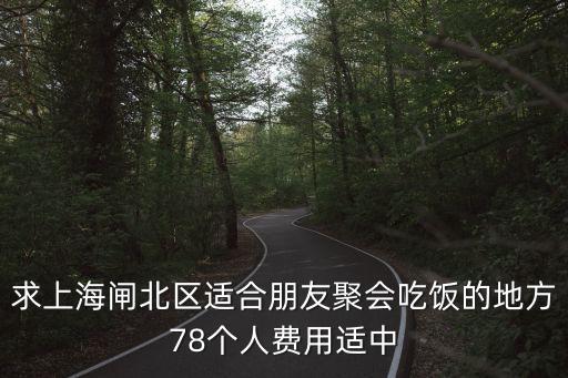 求上海閘北區適合朋友聚會吃飯的地方78個人費用適中