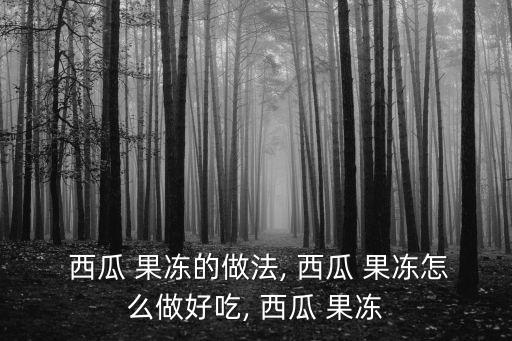  西瓜 果凍的做法, 西瓜 果凍怎么做好吃, 西瓜 果凍